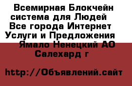Всемирная Блокчейн-система для Людей! - Все города Интернет » Услуги и Предложения   . Ямало-Ненецкий АО,Салехард г.
